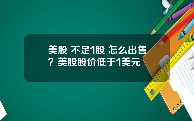 美股 不足1股 怎么出售？美股股价低于1美元